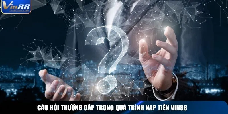 Câu hỏi thường gặp trong quá trình nạp tiền Vin88