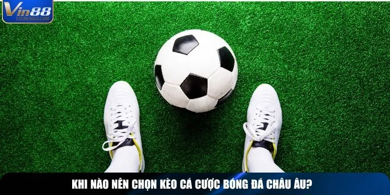 Khi nào nên chọn kèo cá cược bóng đá châu Âu?