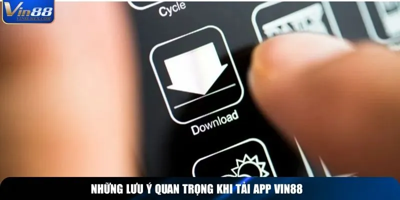 Những lưu ý quan trọng khi tải app Vin88